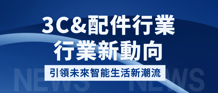行業新動向 | 3C & 配件行業 · 引領未來智能生活新潮流！