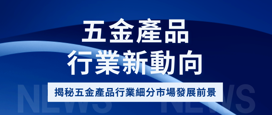 行業新動向 | 為您揭秘五金產品細分市場前景！