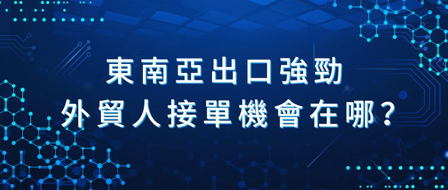 東南亞出口強勁，外貿人接單機會在哪？