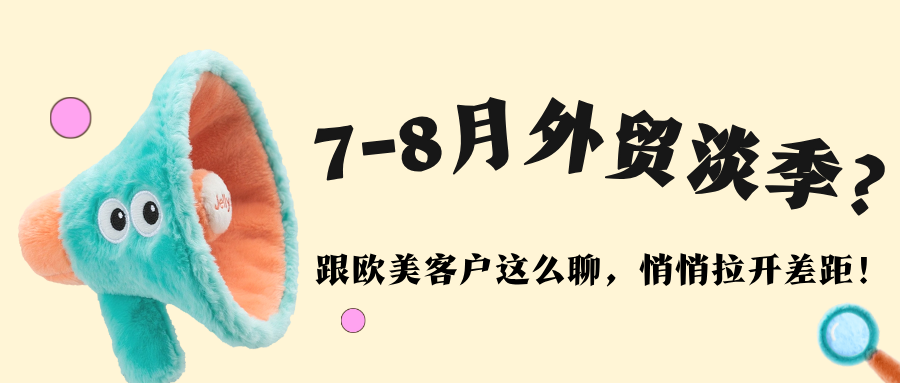 外贸干货：7-8 月外贸淡季？跟欧美客户这么聊，悄悄拉开差距！